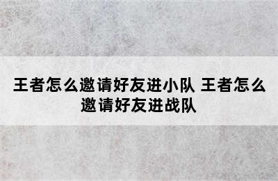 王者怎么邀请好友进小队 王者怎么邀请好友进战队